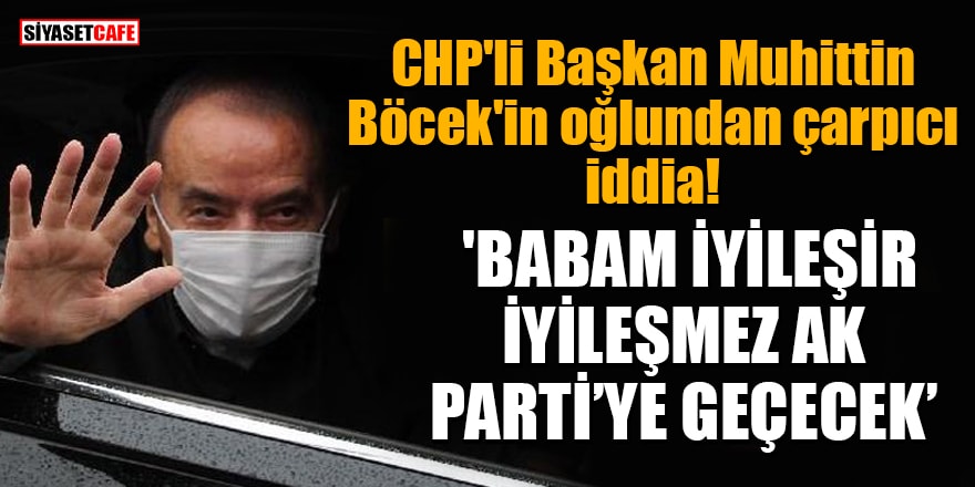 CHP'li Başkan Muhittin Böcek'in oğlundan çarpıcı iddia! 'Babam iyileşir iyileşmez AK Parti’ye geçecek'