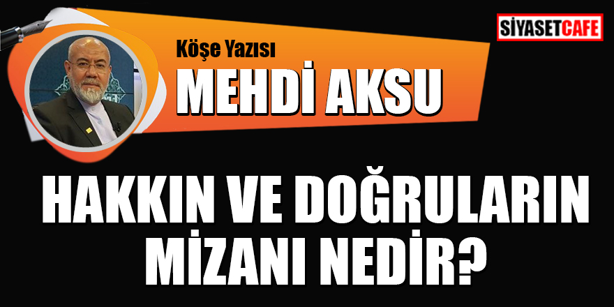 Mehdi Aksu yazdı: Hakkın ve doğruların mizanı nedir?