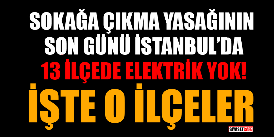 Sokağa çıkma yasağının son günü İstanbul'da 13 İlçede elektrik yok! İşte o ilçeler