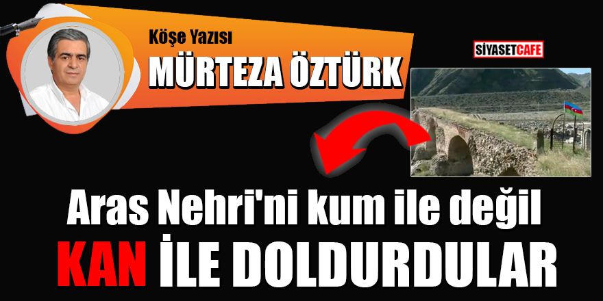 Mürteza Öztürk: Aras Nehri'ni kum ile değil, kan ile doldurdular