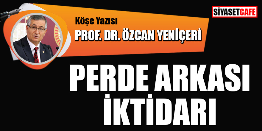 Prof. Dr. Özcan Yeniçeri yazdı: Perde Arkası İktidarı