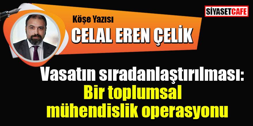 Celal Eren Çelik:Vasatın sıradanlaştırılması: Bir toplumsal mühendislik operasyonu
