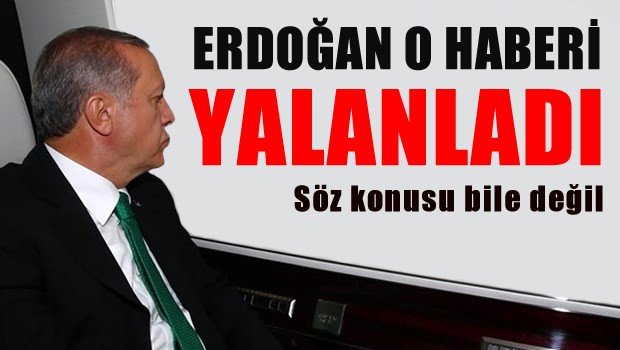 Erdoğan, O Haberi yalanladı