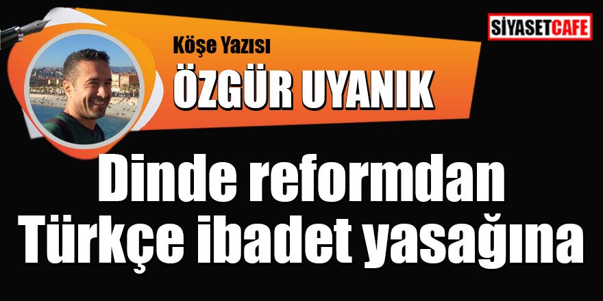 Özgür Uyanık yazdı: Dinde reformdan Türkçe ibadet yasağına