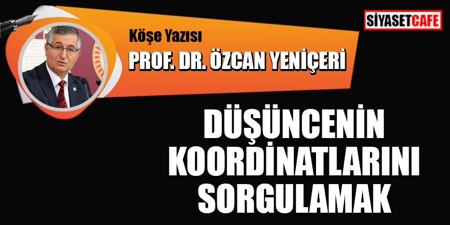 Prof. Dr. Özcan Yeniçeri yazdı: Düşüncenin Koordinatlarını Sorgulamak