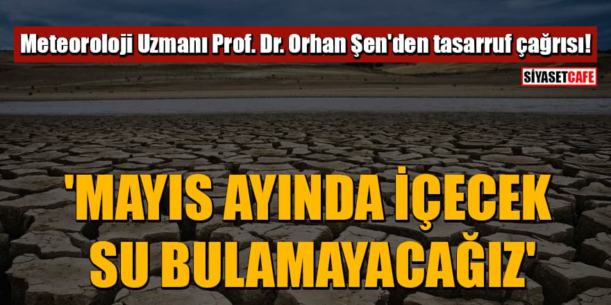 Meteoroloji Uzmanı Prof. Dr. Orhan Şen'den tasarruf çağrısı! 'Mayıs ayında içecek su bulamayacağız'