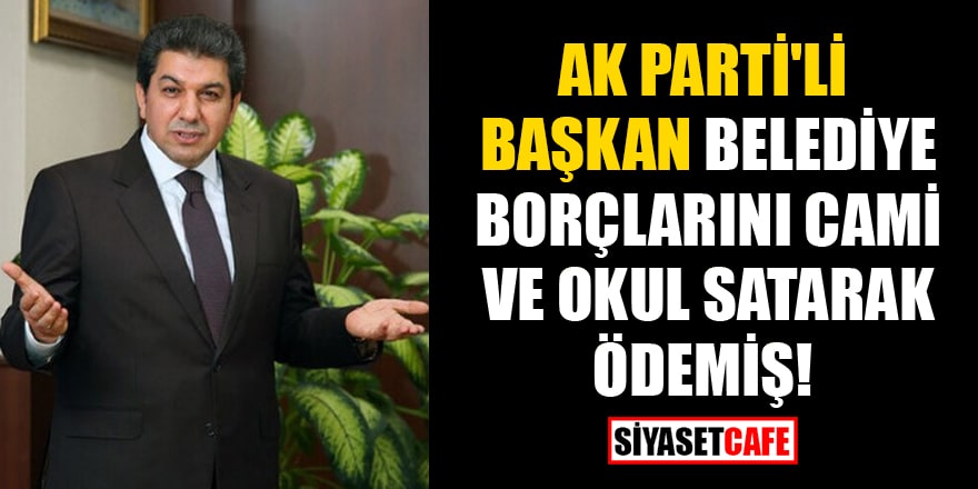 AK Parti'li Başkan belediye borçlarını cami ve okul satarak ödemiş!