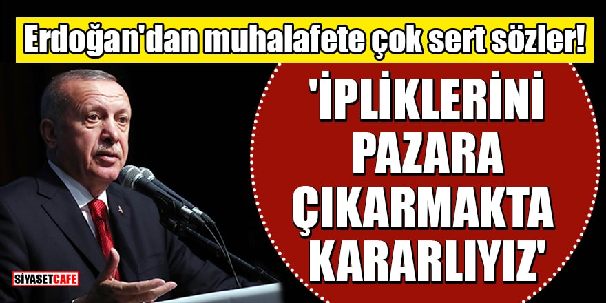 Erdoğan'dan muhalafete çok sert sözler! 'İpliklerini pazara çıkarmakta kararlıyız'