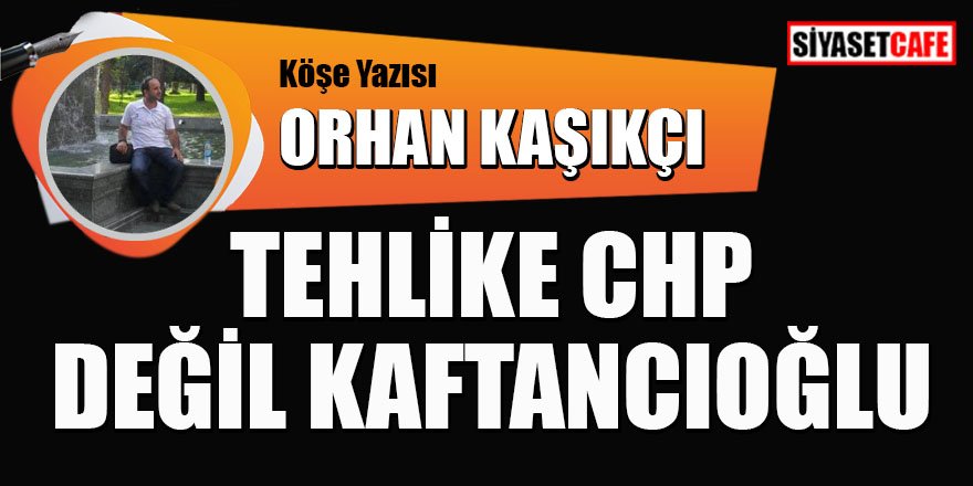 Orhan Kaşıkçı yazdı: Tehlike CHP değil Kaftancıoğlu