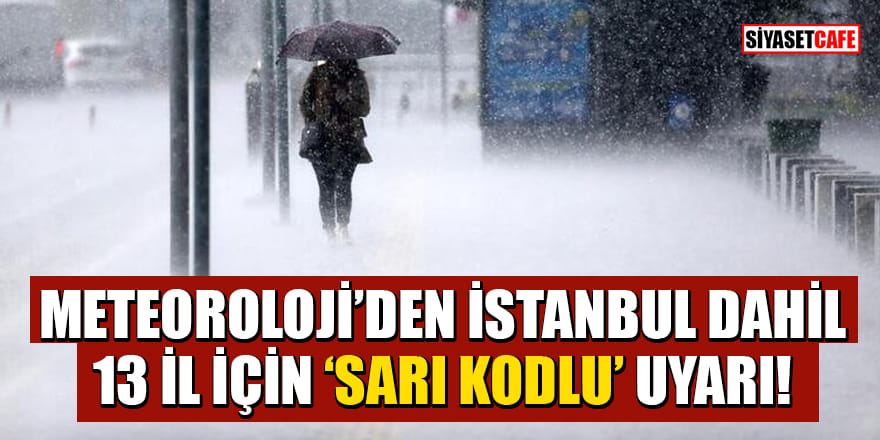Meteoroloji'den İstanbul dahil 13 İl için 'sarı kodlu' uyarı!
