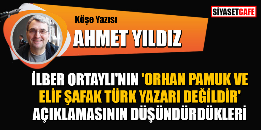 Ahmet Yıldız yazdı: İlber Ortaylı'nın 'Orhan Pamuk ve Elif Şafak Türk yazarı değildir' açıklamasının düşündürdükleri
