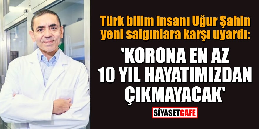 Türk bilim insanı Uğur Şahin yeni salgınlara karşı uyardı: 'Korona en az 10 yıl hayatımızdan çıkmayacak'