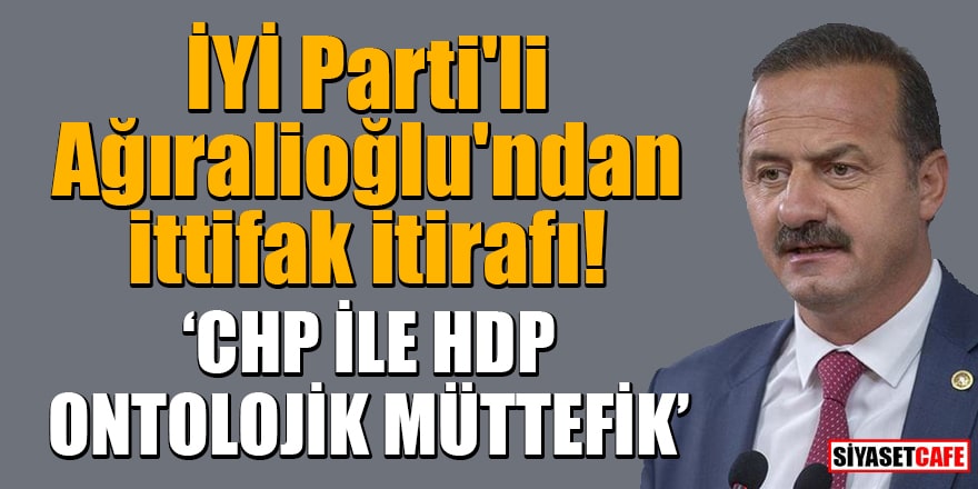 İYİ Parti'li Ağıralioğlu'ndan ittifak itirafı: CHP ile HDP ontolojik müttefik