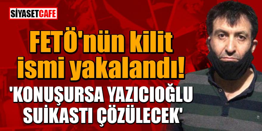 FETÖ'nün kilit ismi yakalandı! 'Konuşursa Yazıcıoğlu suikastı çözülecek'