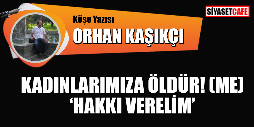 Orhan Kaşıkçı yazdı: Kadınlarımıza öldür! (me) 'hakkı verelim'