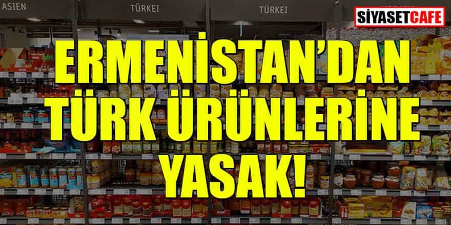 Ermenistan’dan Türk ürünlerine 6 ay yasak