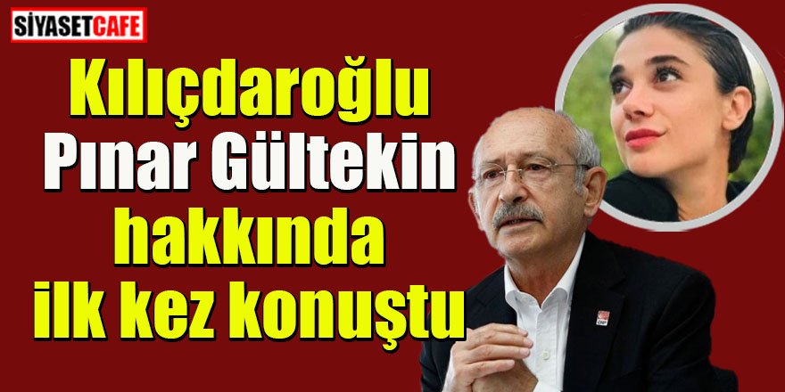 Kılıçdaroğlu, Pınar Gültekin hakkında ilk kez konuştu