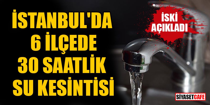 İSKİ açıkladı! İstanbul'da 6 ilçede 30 saatlik su kesintisi yaşanacak