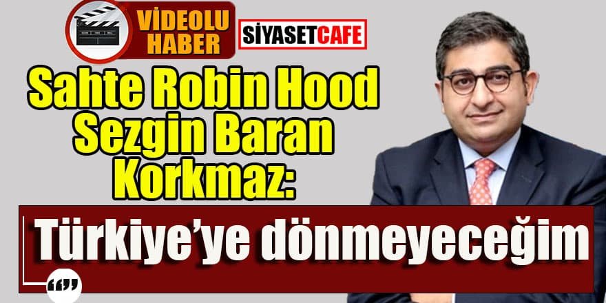 Sahte Robin Hood Sezgin Baran Korkmaz: Türkiye'ye dönmeyeceğim