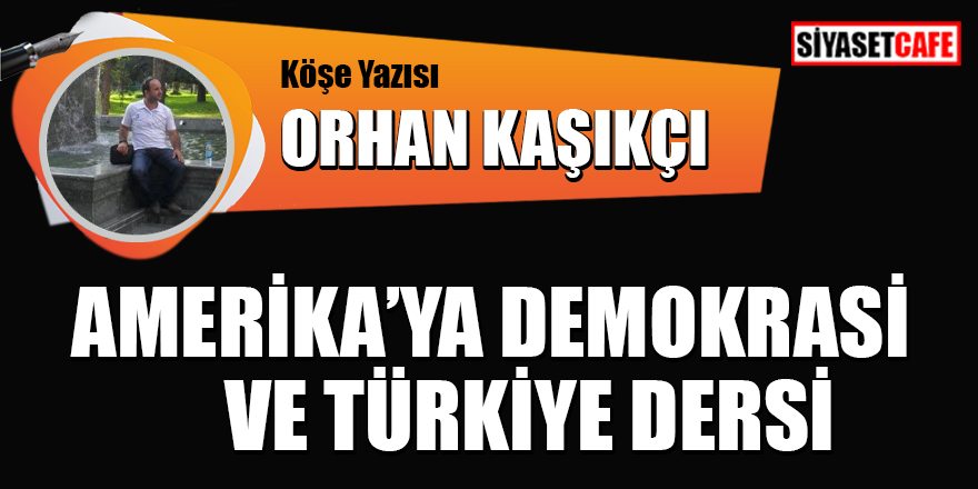Orhan Kaşıkçı yazdı: Amerika'ya demokrasi ve Türkiye dersi