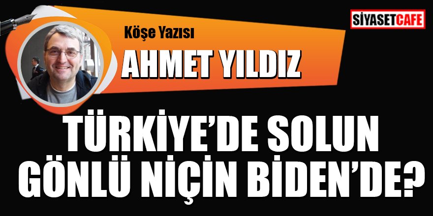 Ahmet YILDIZ yazdı: Türkiye'de solun gönlü niçin Biden'de?
