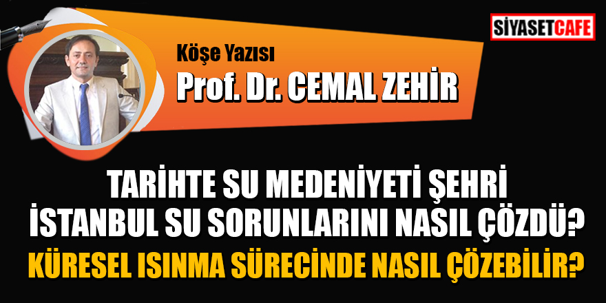 Prof. Dr.Cemal Zehir: Tarihte su medeniyeti şehri İstanbul su sorunlarını nasıl çözdü? Küresel ısınma sürecinde nasıl çözebilir?