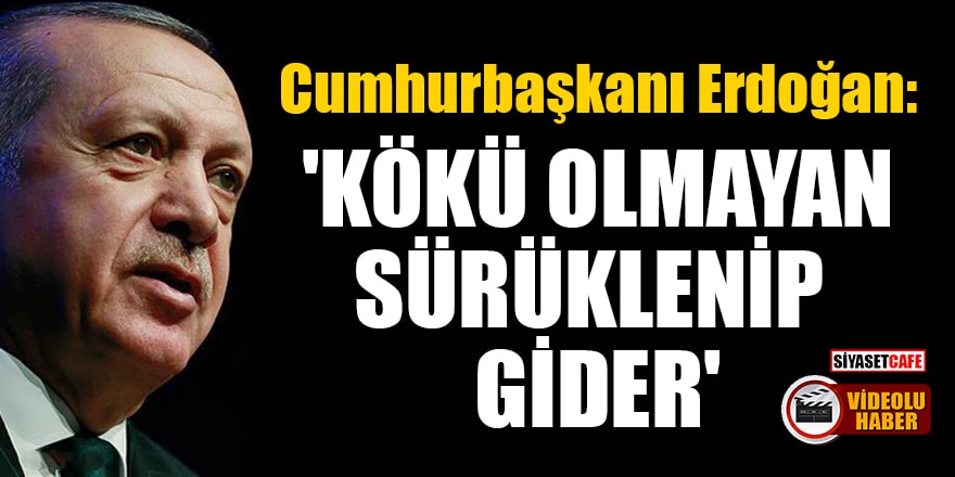 Cumhurbaşkanı Erdoğan'dan önemli açıklamalar! 'Kökü olmayan sürüklenip gider'