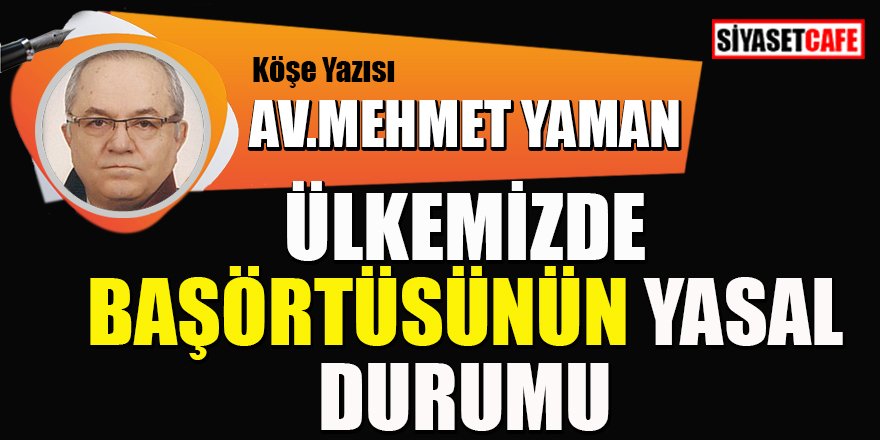 Av. Mehmet YAMAN yazdı: Ülkemizde başörtüsünün yasal durumu