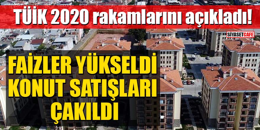 TÜİK 2020 rakamlarını açıkladı! Faizler yükseldi, konut satışları çakıldı