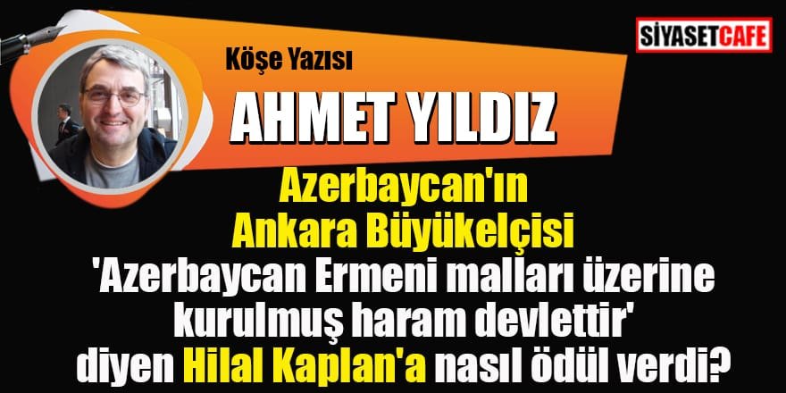 Ahmet YILDIZ yazdı: Azerbaycan'ın Ankara Büyükelçisi 'Azerbaycan Ermeni malları üzerine kurulmuş haram devlettir' diyen Hilal Kaplan'a nasıl ödül verdi?