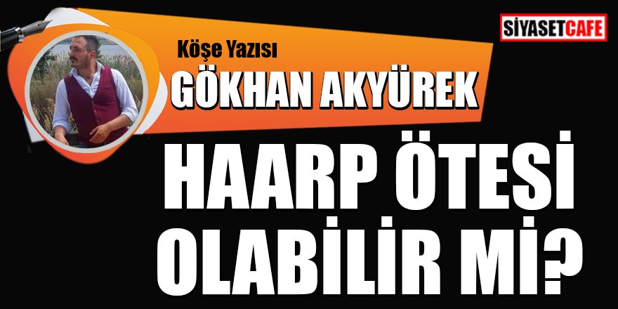 Gökhan AKYÜREK yazdı: HAARP ötesi olabilir mi?