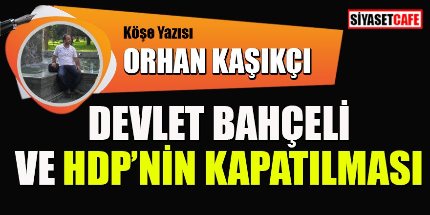 Orhan KAŞIKÇI yazdı: Devlet Bahçeli ve HDP’nin Kapatılması