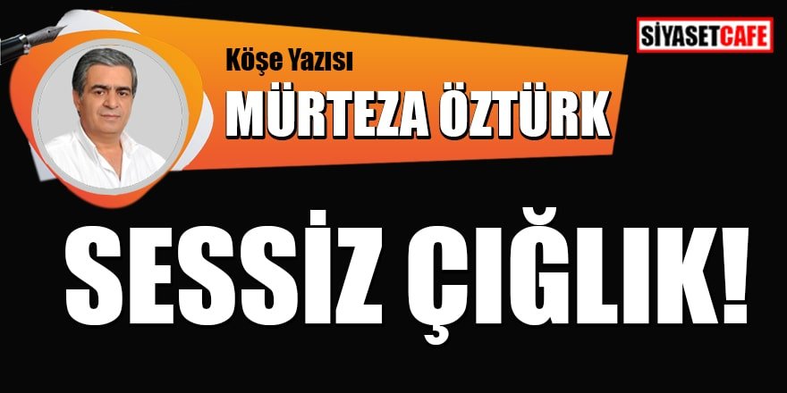Mürteza ÖZTÜRK yazdı: Sessiz çığlık!