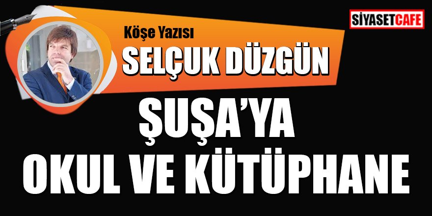 Selçuk DÜZGÜN yazdı: Şuşa'ya okul ve kütüphane