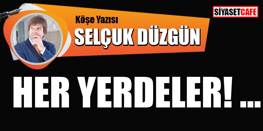 Selçuk DÜZGÜN yazdı: Her yerdeler! ...