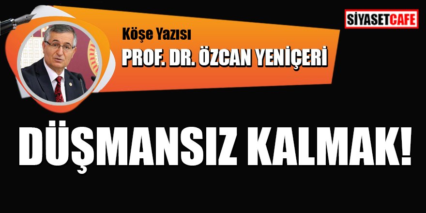Prof.Dr.Özcan Yeniçeri yazdı: Düşmansız kalmak!
