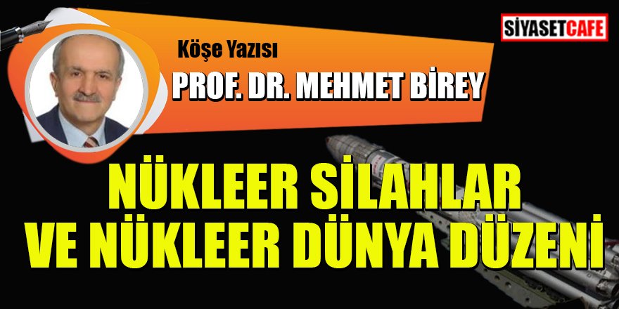 Prof.Dr. Mehmet BİREY yazdı: Nükleer silahlar ve nükleer dünya düzeni