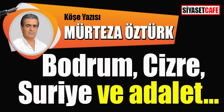 Mürteza ÖZTÜRK yazdı: Bodrum, Cizre, Suriye ve adalet…
