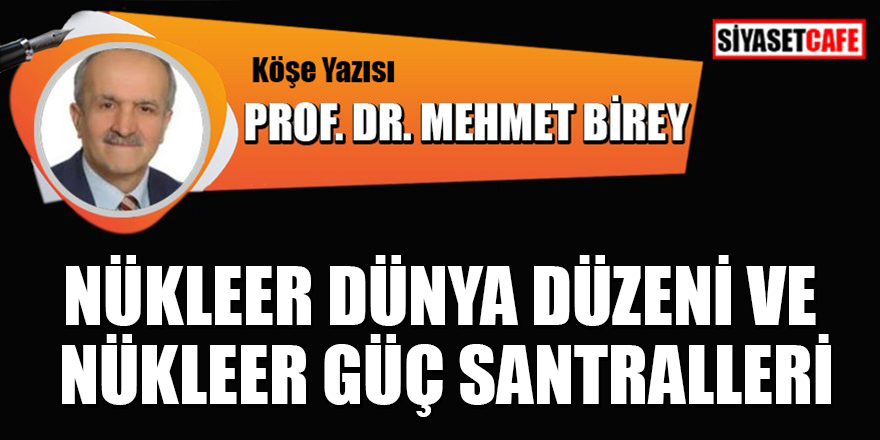 Prof.Dr. Mehmet Birey yazdı: Nükleer dünya düzeni ve nükleer güç santralleri