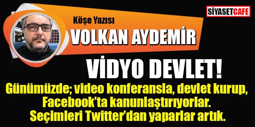 Volkan AYDEMİR yazdı: Vidyo devlet!