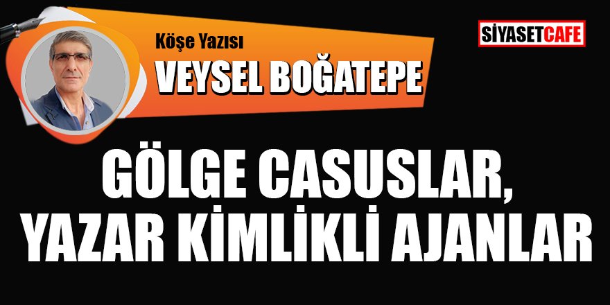 Veysel BOĞATEPE yazdı: Gölge casuslar, yazar kimlikli ajanlar