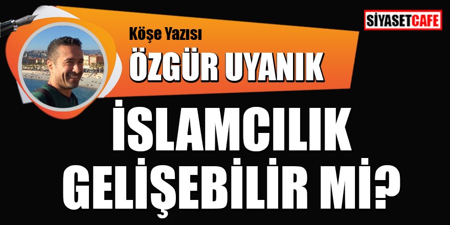 Özgür Uyanık yazdı: İslamcılık gelişebilir mi?