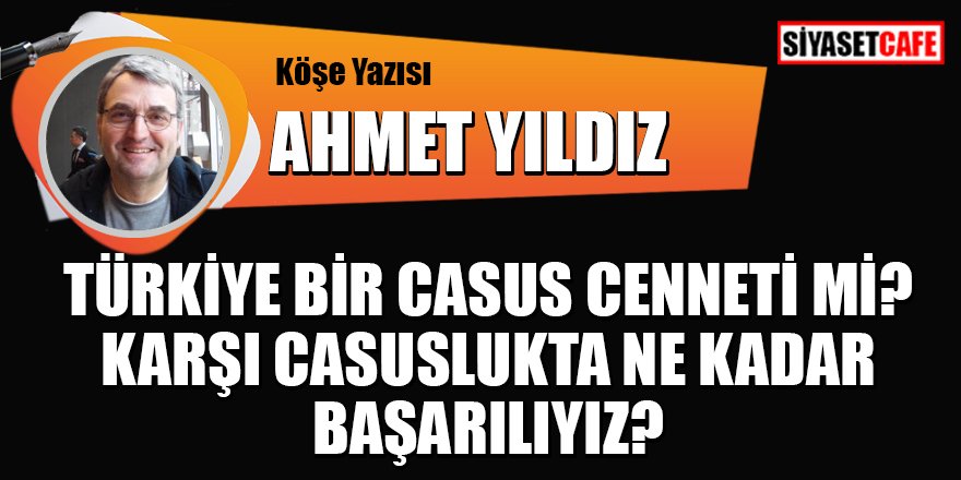 Ahmet YILDIZ yazdı: Türkiye bir casus cenneti mi? Karşı casuslukta ne kadar başarılıyız?