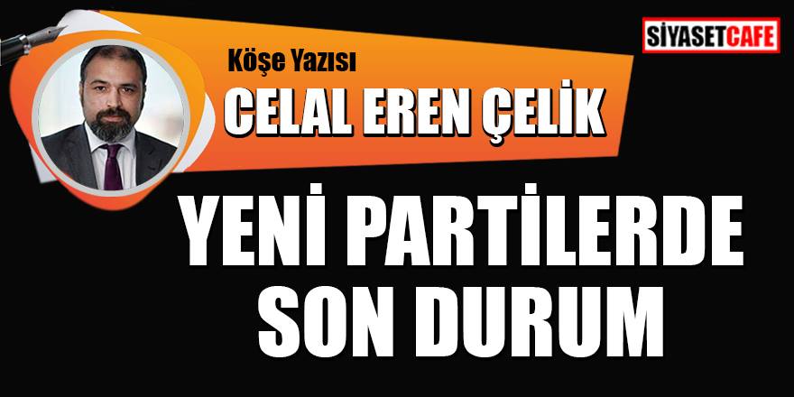 Celal Eren Çelik, yeni kurulan partilerdin son durumunu yazdı