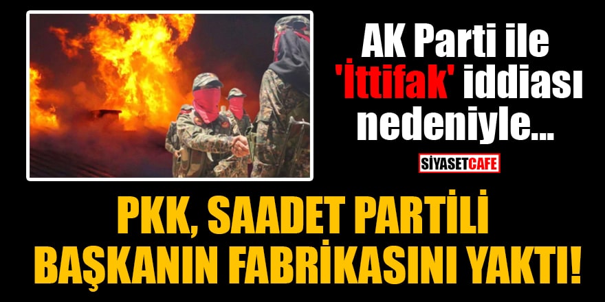 PKK, AK Parti ile 'İttifak' iddiası nedeniyle Saadet Partili başkanın fabrikasını yaktı