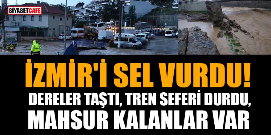 İzmir'i sel vurdu! Dereler taştı, tren seferi durdu, mahsur kalanlar var