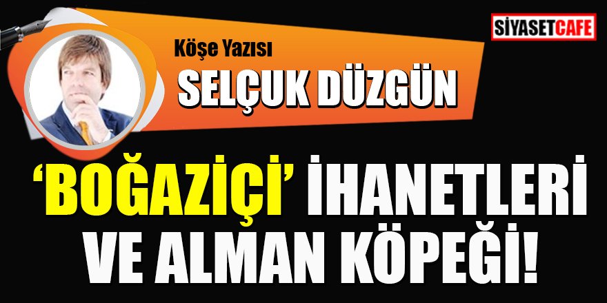 Selçuk DÜZGÜN yazdı: 'Boğaziçi' ihanetleri ve Alman köpeği!