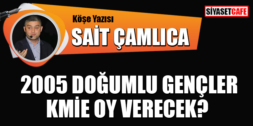 Sait Çamlıca yazdı: 2005 Doğumlu Gençler kime oy verecek?