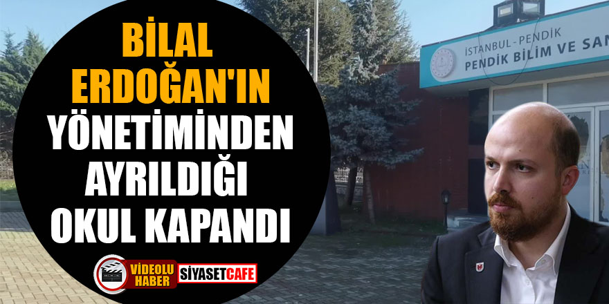 Bilal Erdoğan'ın yönetiminden ayrıldığı okul kapandı!