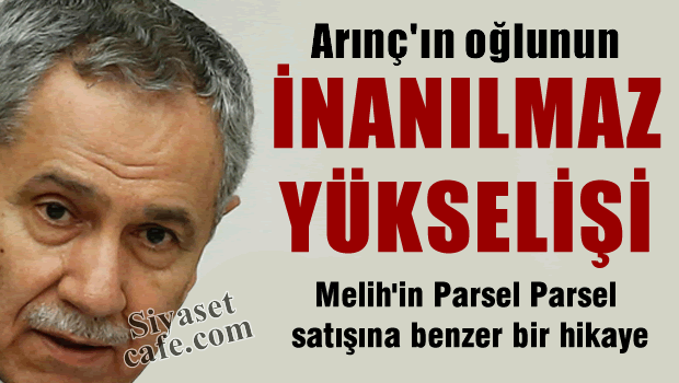 Arınç'ın oğlu devlette parsel parsel yükseldi!